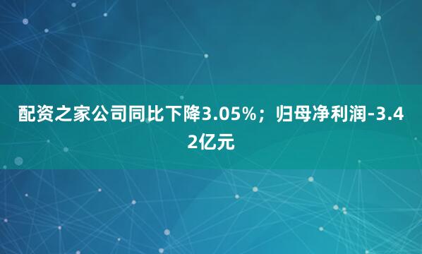 配资之家公司同比下降3.05%；归母净利润-3.42亿元