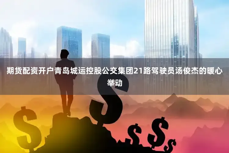 期货配资开户青岛城运控股公交集团21路驾驶员汤俊杰的暖心举动