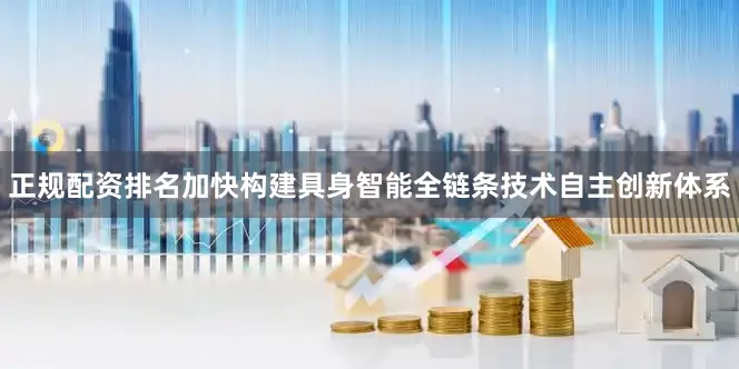 正规配资排名加快构建具身智能全链条技术自主创新体系