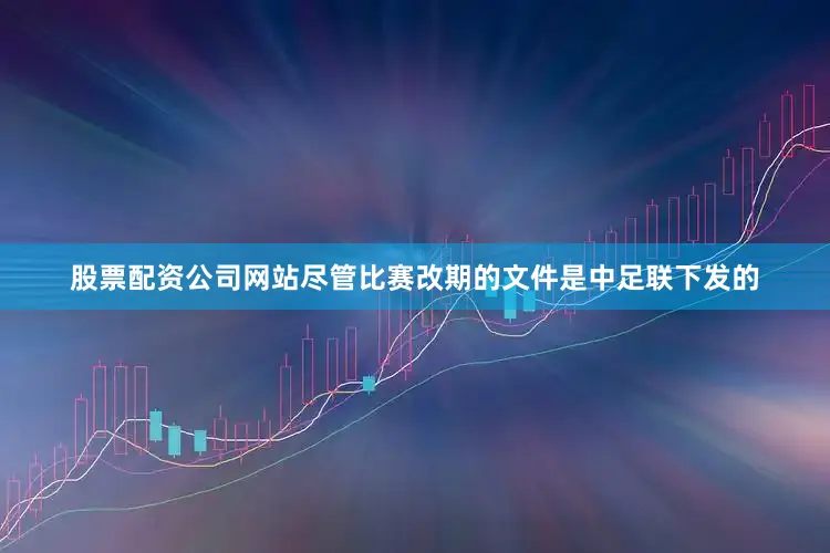 股票配资公司网站尽管比赛改期的文件是中足联下发的