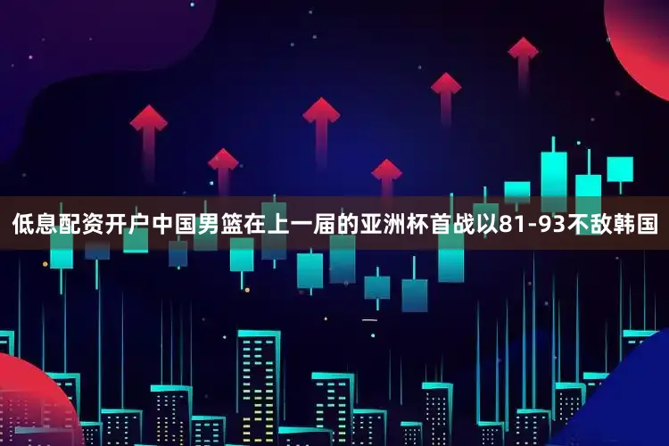 低息配资开户中国男篮在上一届的亚洲杯首战以81-93不敌韩国