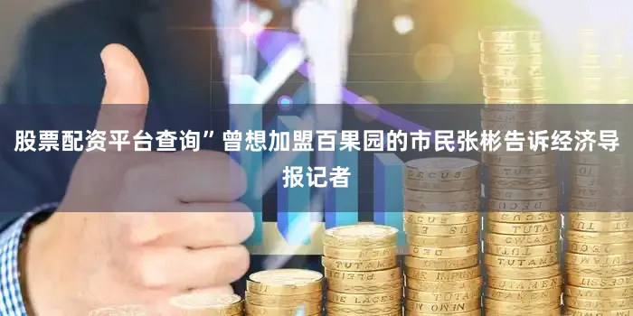 股票配资平台查询”曾想加盟百果园的市民张彬告诉经济导报记者