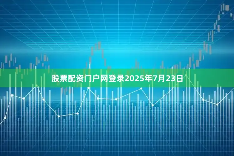 股票配资门户网登录2025年7月23日