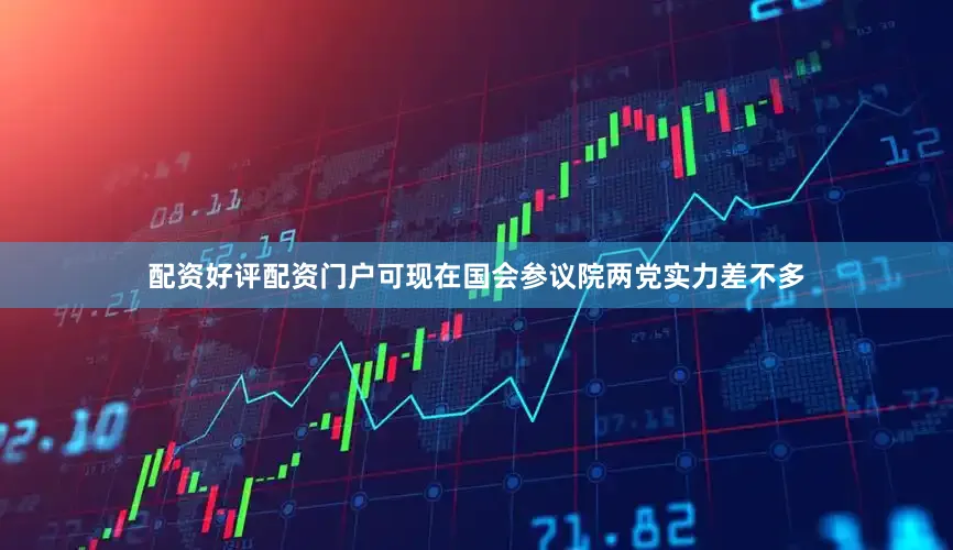 配资好评配资门户可现在国会参议院两党实力差不多