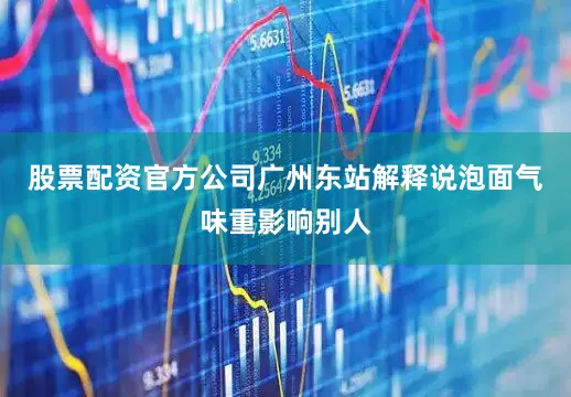 股票配资官方公司广州东站解释说泡面气味重影响别人
