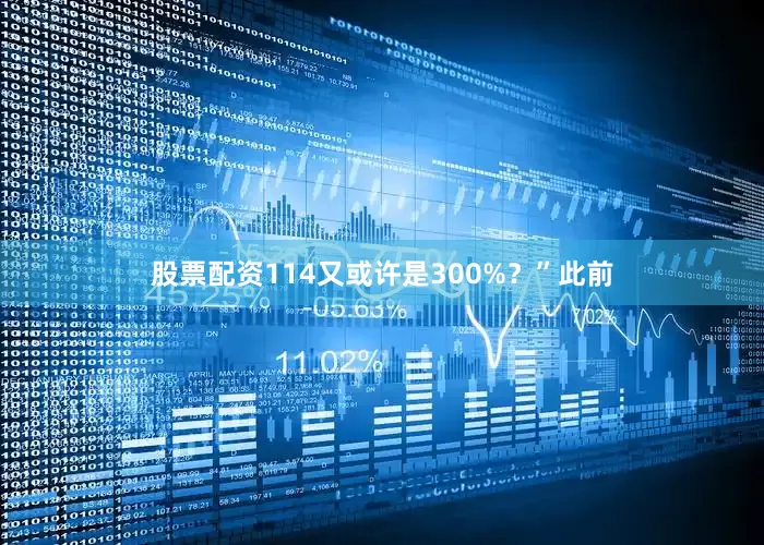 股票配资114又或许是300%？”　　此前