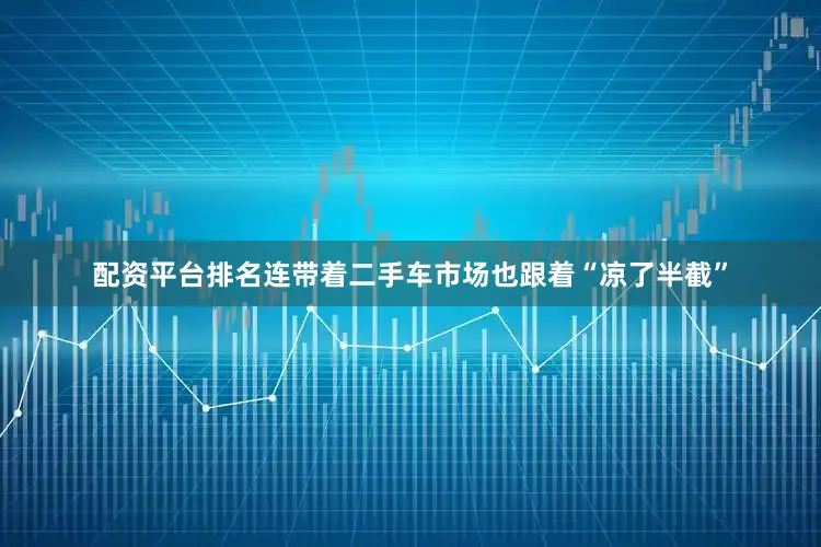配资平台排名连带着二手车市场也跟着“凉了半截”