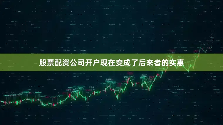 股票配资公司开户现在变成了后来者的实惠
