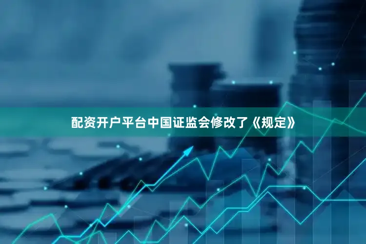配资开户平台中国证监会修改了《规定》