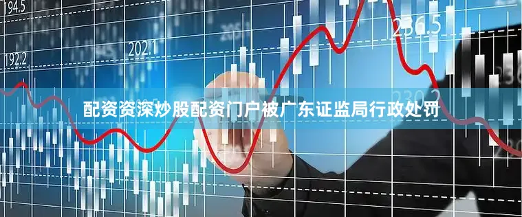 配资资深炒股配资门户被广东证监局行政处罚