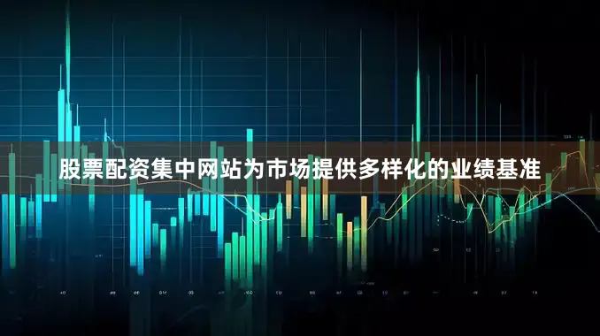 股票配资集中网站为市场提供多样化的业绩基准