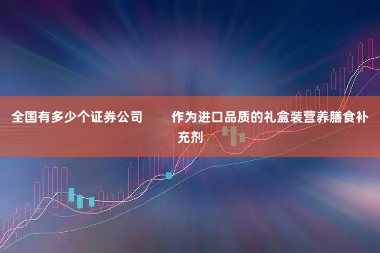 全国有多少个证券公司        作为进口品质的礼盒装营养膳食补充剂
