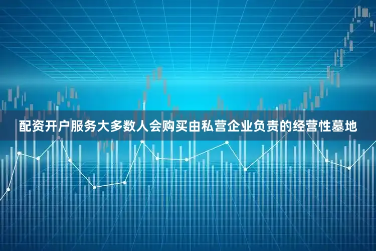 配资开户服务大多数人会购买由私营企业负责的经营性墓地