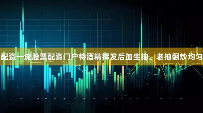 配资一流股票配资门户待酒精挥发后加生抽、老抽翻炒均匀