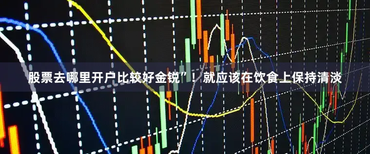 股票去哪里开户比较好金锐”！就应该在饮食上保持清淡