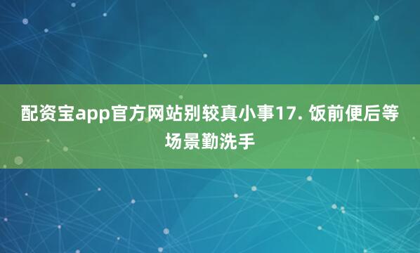 配资宝app官方网站别较真小事17. 饭前便后等场景勤洗手