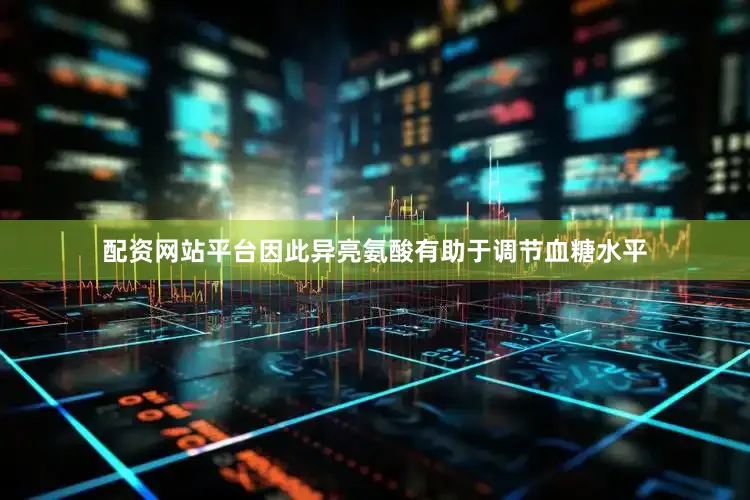 配资网站平台因此异亮氨酸有助于调节血糖水平