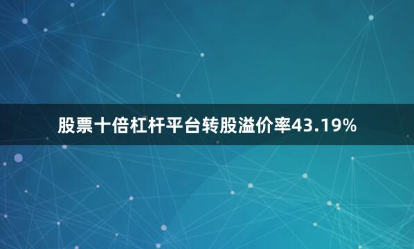 股票十倍杠杆平台转股溢价率43.19%
