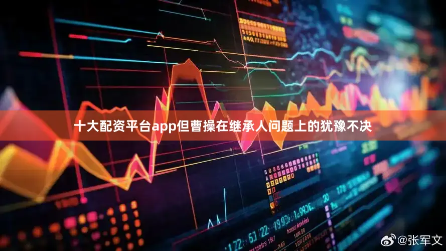 十大配资平台app但曹操在继承人问题上的犹豫不决