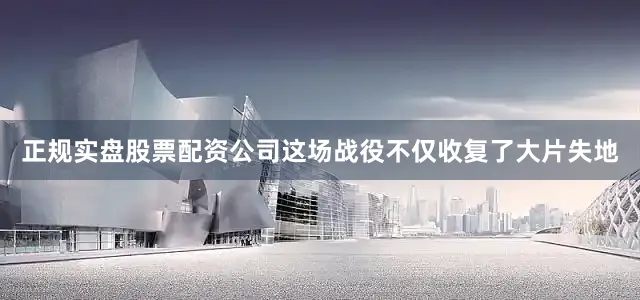 正规实盘股票配资公司这场战役不仅收复了大片失地