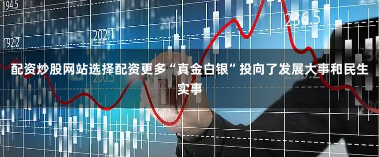 配资炒股网站选择配资更多“真金白银”投向了发展大事和民生实事