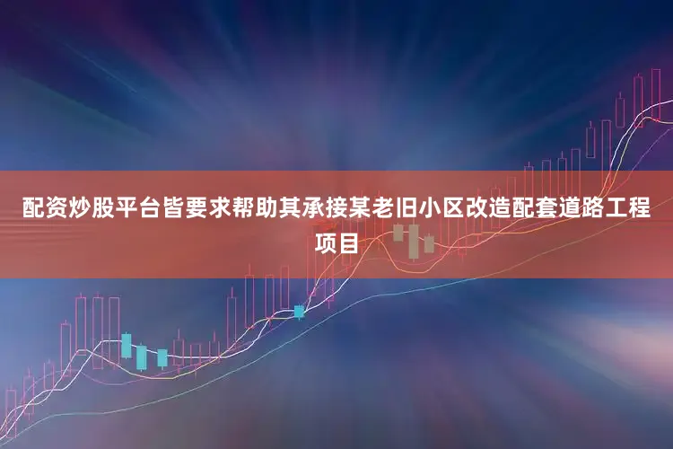 配资炒股平台皆要求帮助其承接某老旧小区改造配套道路工程项目