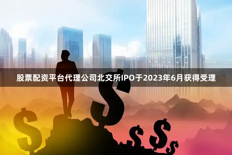 股票配资平台代理公司北交所IPO于2023年6月获得受理