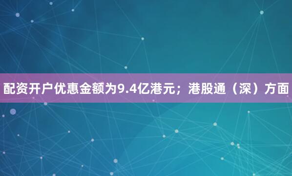 配资开户优惠金额为9.4亿港元；港股通（深）方面