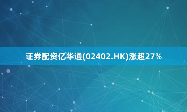 证券配资亿华通(02402.HK)涨超27%