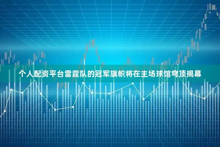 个人配资平台雷霆队的冠军旗帜将在主场球馆穹顶揭幕