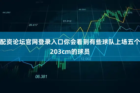 配资论坛官网登录入口你会看到有些球队上场五个203cm的球员