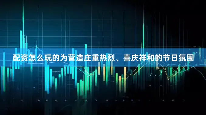 配资怎么玩的为营造庄重热烈、喜庆祥和的节日氛围
