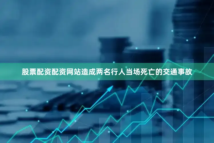 股票配资配资网站造成两名行人当场死亡的交通事故