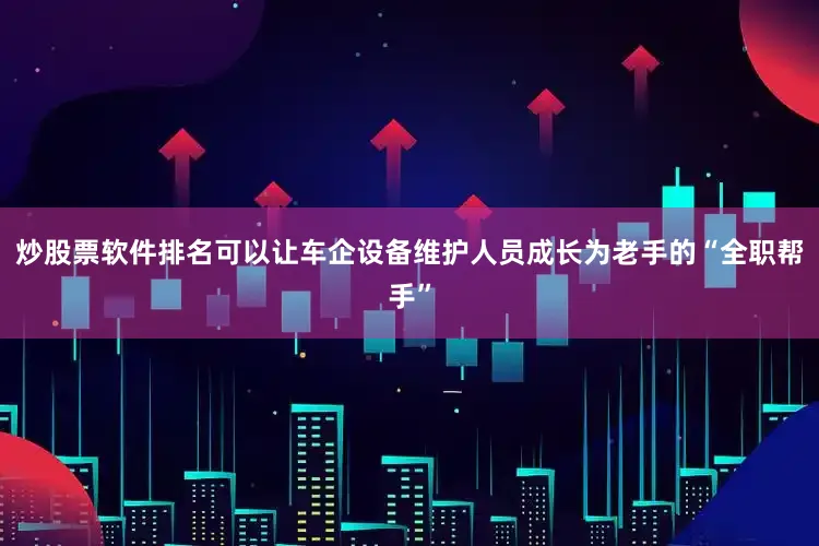 炒股票软件排名可以让车企设备维护人员成长为老手的“全职帮手”