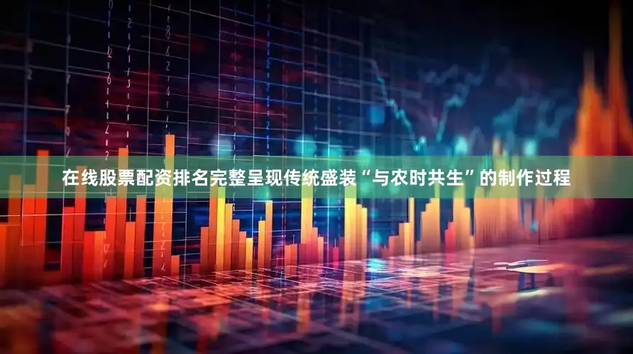 在线股票配资排名完整呈现传统盛装“与农时共生”的制作过程