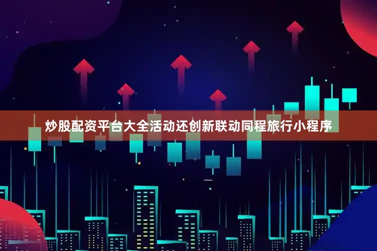 炒股配资平台大全活动还创新联动同程旅行小程序