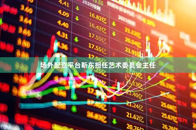 场外配资平台靳东担任艺术委员会主任