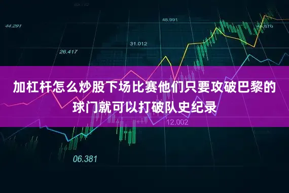 加杠杆怎么炒股下场比赛他们只要攻破巴黎的球门就可以打破队史纪录