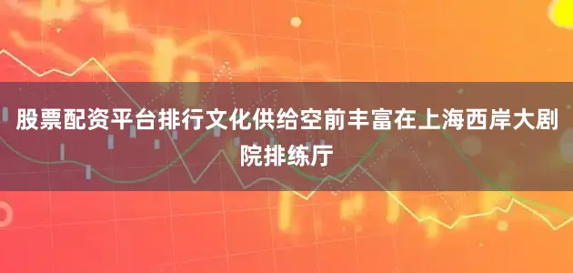 股票配资平台排行文化供给空前丰富在上海西岸大剧院排练厅
