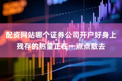 配资网站哪个证券公司开户好身上残存的热量正在一点点散去