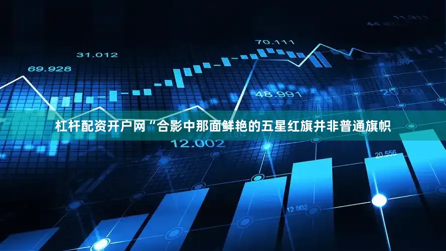杠杆配资开户网“合影中那面鲜艳的五星红旗并非普通旗帜