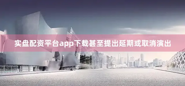 实盘配资平台app下载甚至提出延期或取消演出