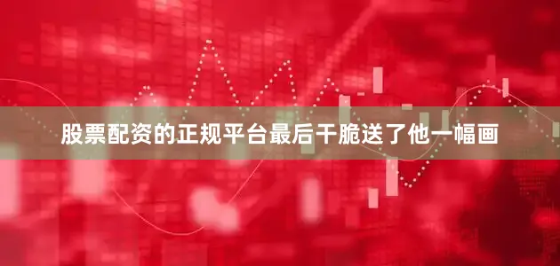 股票配资的正规平台最后干脆送了他一幅画