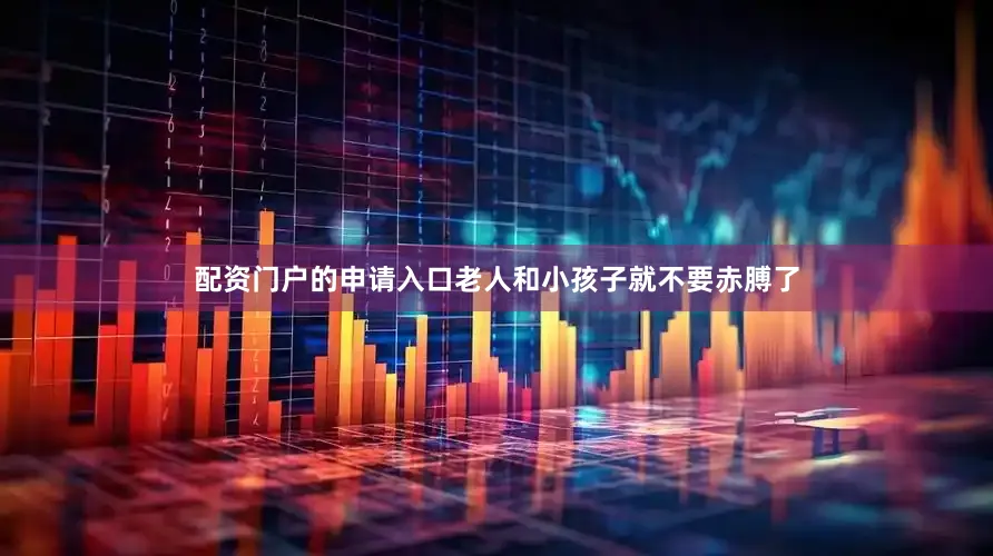 配资门户的申请入口老人和小孩子就不要赤膊了